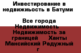 Инвестирование в недвижиьость в Батуми - Все города Недвижимость » Недвижимость за границей   . Ханты-Мансийский,Радужный г.